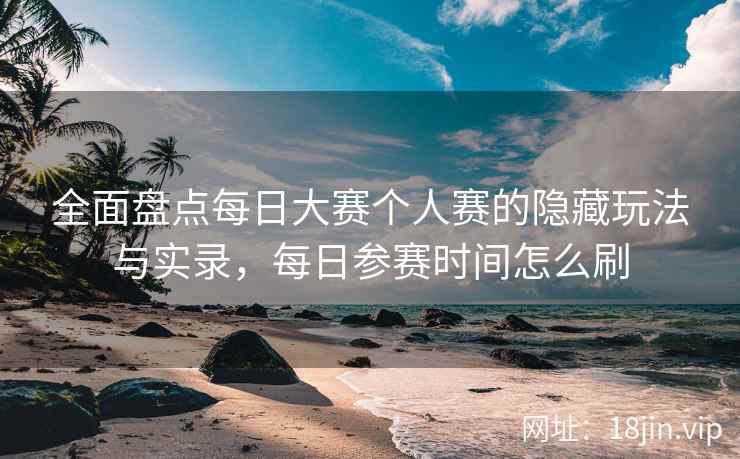 全面盘点每日大赛个人赛的隐藏玩法与实录，每日参赛时间怎么刷