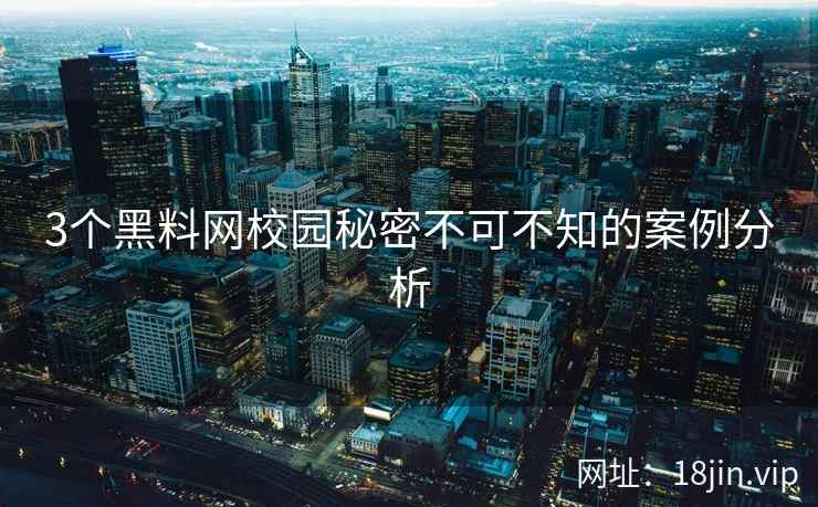3个黑料网校园秘密不可不知的案例分析