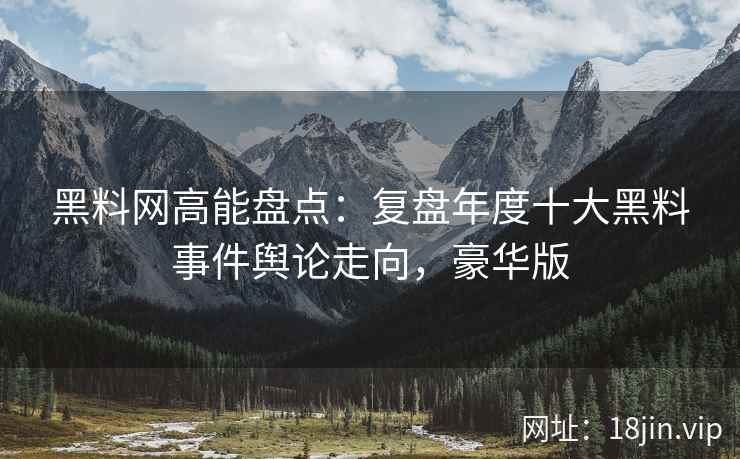 黑料网高能盘点：复盘年度十大黑料事件舆论走向，豪华版