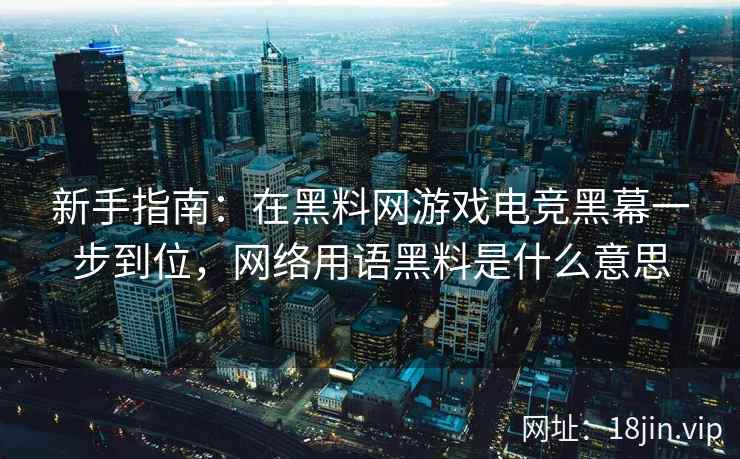 新手指南：在黑料网游戏电竞黑幕一步到位，网络用语黑料是什么意思