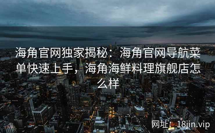 海角官网独家揭秘：海角官网导航菜单快速上手，海角海鲜料理旗舰店怎么样
