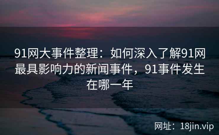 91网大事件整理：如何深入了解91网最具影响力的新闻事件，91事件发生在哪一年
