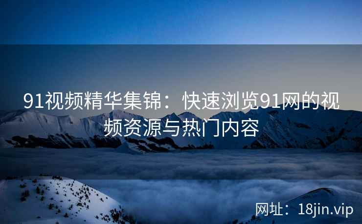 91视频精华集锦：快速浏览91网的视频资源与热门内容