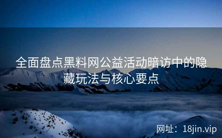 全面盘点黑料网公益活动暗访中的隐藏玩法与核心要点