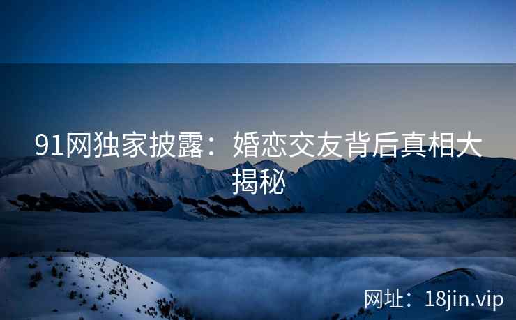 91网独家披露：婚恋交友背后真相大揭秘