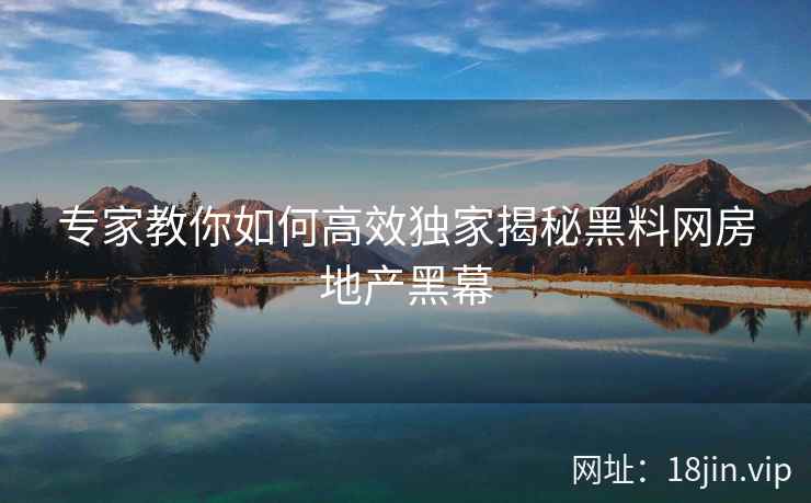 专家教你如何高效独家揭秘黑料网房地产黑幕