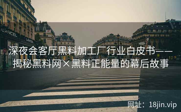 深夜会客厅黑料加工厂行业白皮书——揭秘黑料网×黑料正能量的幕后故事