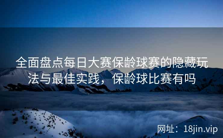 全面盘点每日大赛保龄球赛的隐藏玩法与最佳实践，保龄球比赛有吗