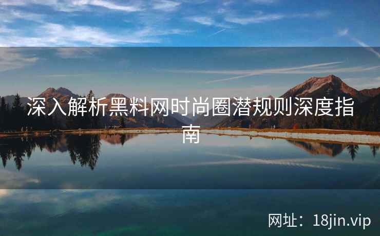 深入解析黑料网时尚圈潜规则深度指南