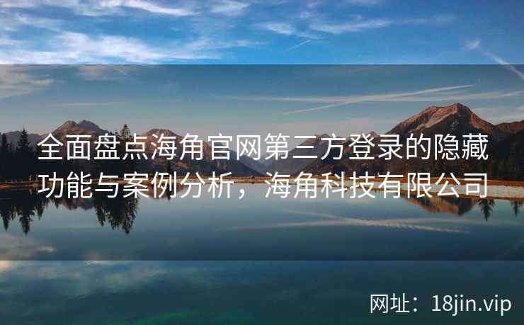 全面盘点海角官网第三方登录的隐藏功能与案例分析，海角科技有限公司