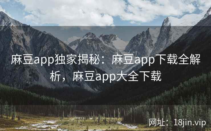 麻豆app独家揭秘：麻豆app下载全解析，麻豆app大全下载