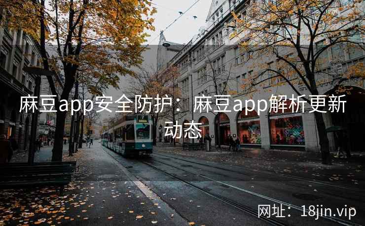 麻豆app安全防护：麻豆app解析更新动态