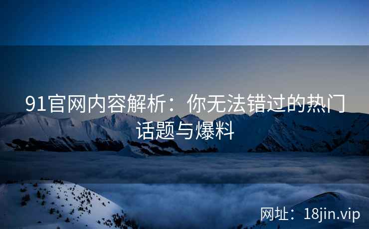 91官网内容解析：你无法错过的热门话题与爆料
