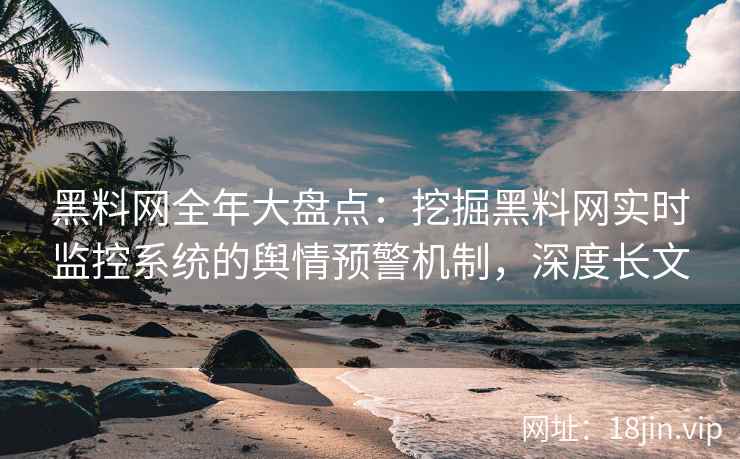 黑料网全年大盘点：挖掘黑料网实时监控系统的舆情预警机制，深度长文