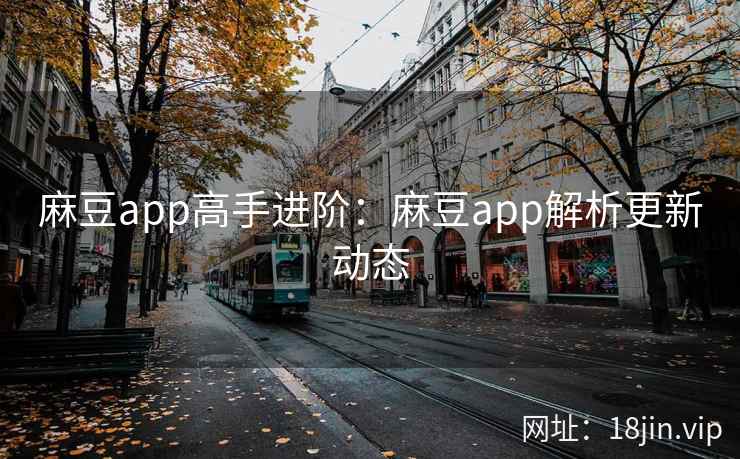 麻豆app高手进阶：麻豆app解析更新动态