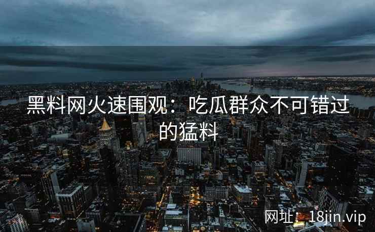 黑料网火速围观：吃瓜群众不可错过的猛料