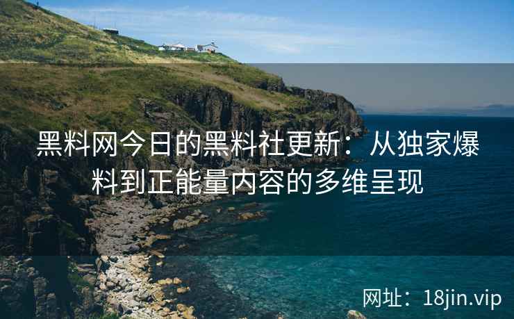 黑料网今日的黑料社更新：从独家爆料到正能量内容的多维呈现