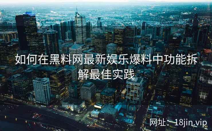 如何在黑料网最新娱乐爆料中功能拆解最佳实践