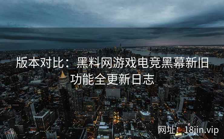 版本对比：黑料网游戏电竞黑幕新旧功能全更新日志