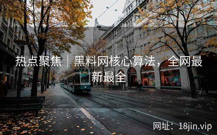 热点聚焦｜黑料网核心算法，全网最新最全