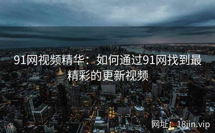 91网视频精华：如何通过91网找到最精彩的更新视频