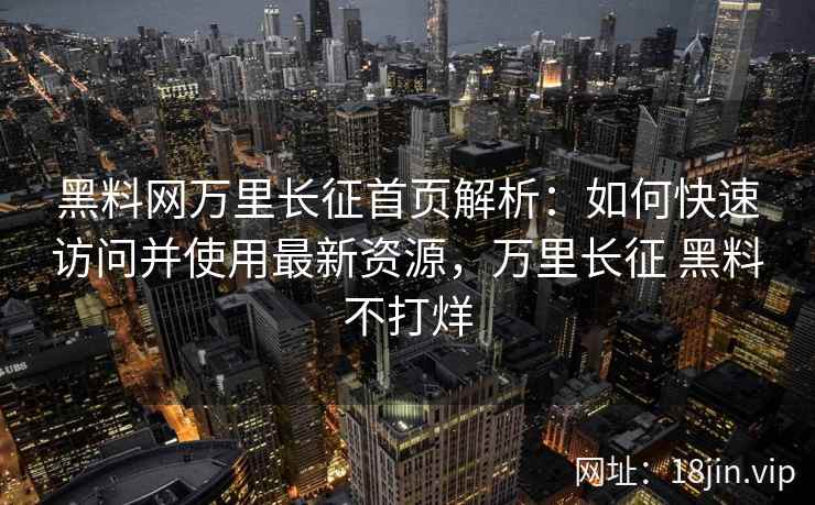 黑料网万里长征首页解析：如何快速访问并使用最新资源，万里长征 黑料不打烊