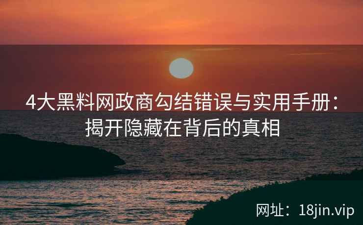4大黑料网政商勾结错误与实用手册：揭开隐藏在背后的真相