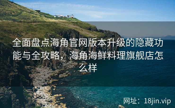全面盘点海角官网版本升级的隐藏功能与全攻略，海角海鲜料理旗舰店怎么样