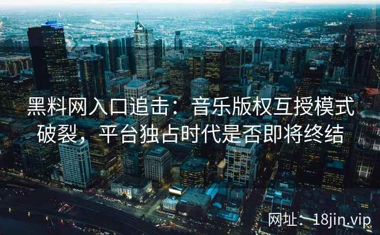 黑料网入口追击：音乐版权互授模式破裂，平台独占时代是否即将终结