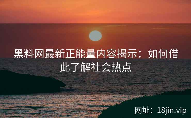 黑料网最新正能量内容揭示：如何借此了解社会热点